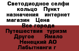 Светодиодное селфи кольцо › Пункт назначения ­ интернет магазин › Цена ­ 1 490 - Все города Путешествия, туризм » Другое   . Ямало-Ненецкий АО,Лабытнанги г.